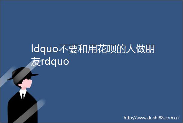 ldquo不要和用花呗的人做朋友rdquo