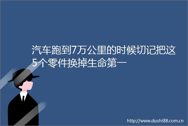 汽车跑到7万公里的时候切记把这5个零件换掉生命第一