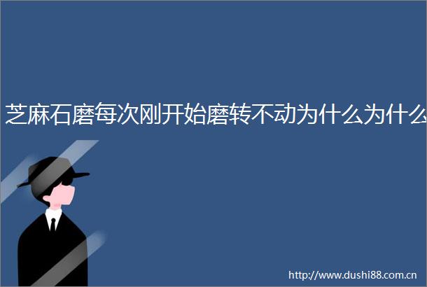芝麻石磨每次刚开始磨转不动为什么为什么