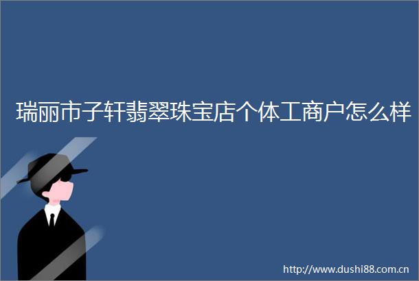瑞丽市子轩翡翠珠宝店个体工商户怎么样