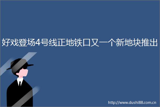 好戏登场4号线正地铁口又一个新地块推出