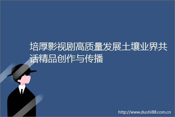 培厚影视剧高质量发展土壤业界共话精品创作与传播