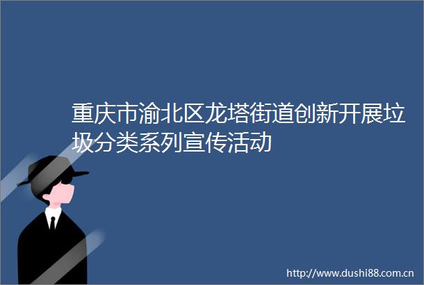 重庆市渝北区龙塔街道创新开展垃圾分类系列宣传活动