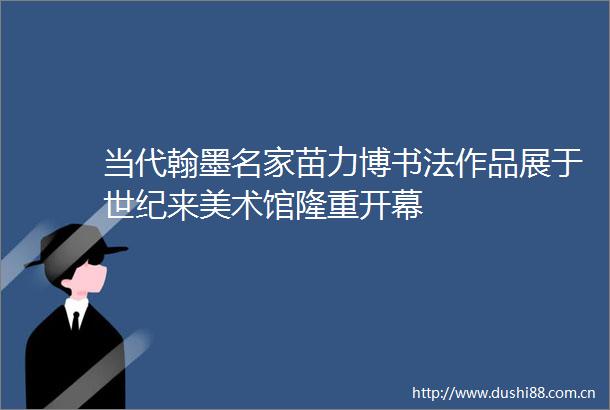 当代翰墨名家苗力博书法作品展于世纪来美术馆隆重开幕