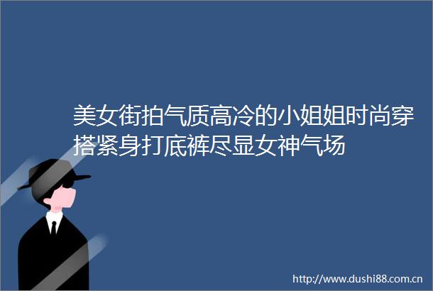 美女街拍气质高冷的小姐姐时尚穿搭紧身打底裤尽显女神气场
