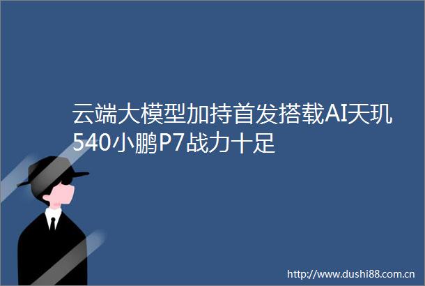 云端大模型加持首发搭载AI天玑540小鹏P7战力十足