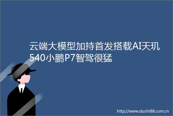 云端大模型加持首发搭载AI天玑540小鹏P7智驾很猛