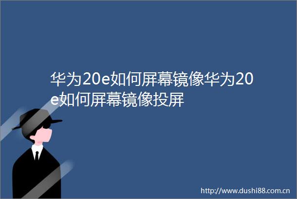 华为20e如何屏幕镜像华为20e如何屏幕镜像投屏