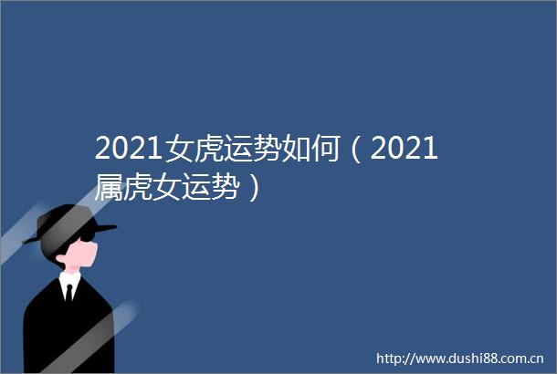2021女虎运势如何（2021属虎女运势）