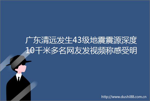 广东清远发生43级地震震源深度10千米多名网友发视频称感受明显震感