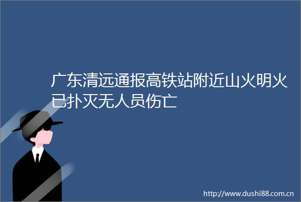 广东清远通报高铁站附近山火明火已扑灭无人员伤亡