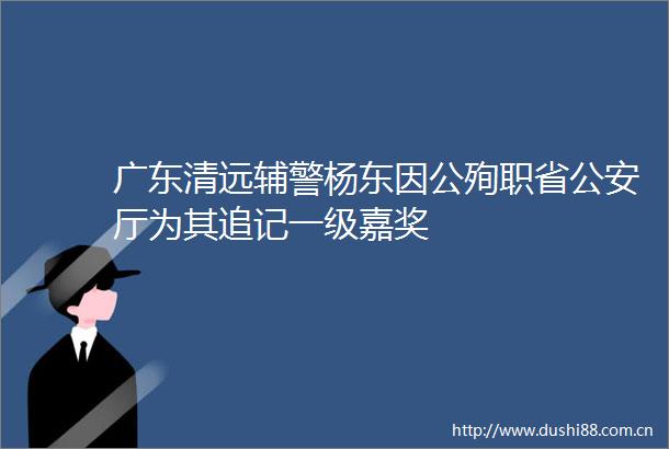 广东清远辅警杨东因公殉职省厅为其追记一级嘉奖