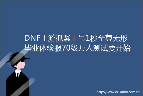 DNF手游抓紧上号1秒至尊无形毕业体验服70级万人测试要开始了
