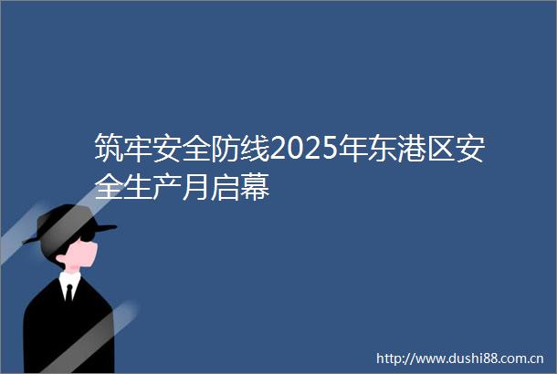 筑牢安全防线2025年东港区安全生产月启幕