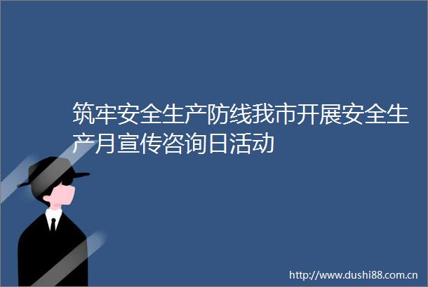 筑牢安全生产防线我市开展安全生产月宣传咨询日活动