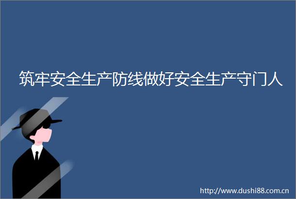 筑牢安全生产防线做好安全生产守门人