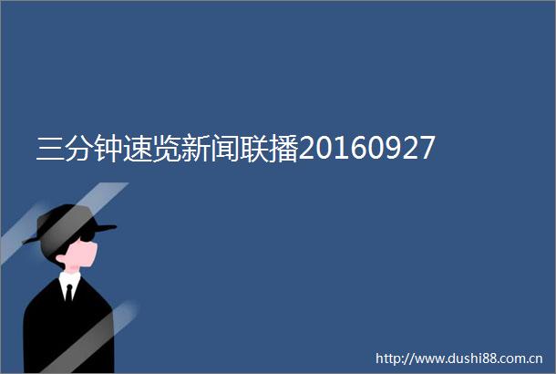三分钟速览新闻联播20160927
