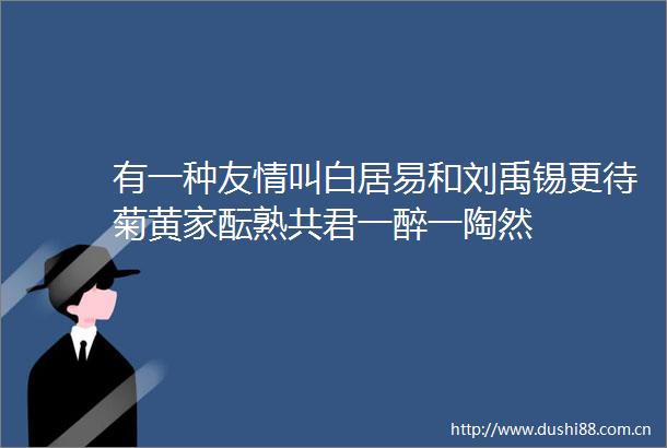 有一种友情叫白居易和刘禹锡更待菊黄家酝熟共君一醉一陶然