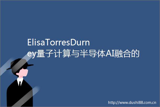ElisaTorresDurney量子计算与半导体AI融合的前沿洞察分析师大会嘉宾巡礼