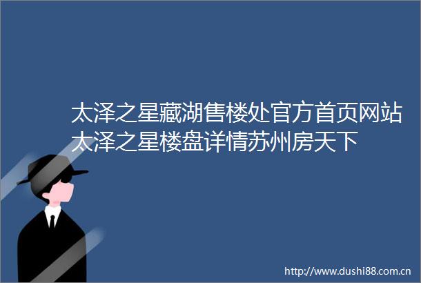 太泽之星藏湖售楼处官方首页网站太泽之星楼盘详情苏州房天下