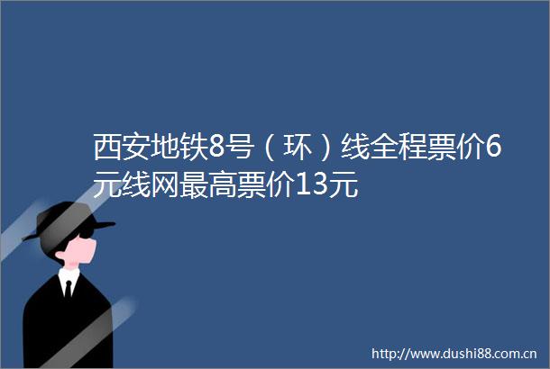 西安地铁8号（环）线全程票价6元线网最高票价13元