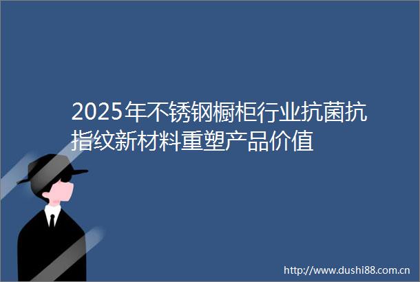 2025年不锈钢橱柜行业抗菌抗指纹新材料重塑产品价值