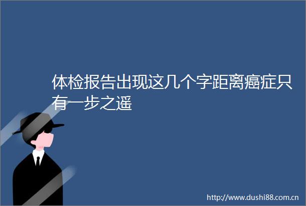 体检报告出现这几个字距离癌症只有一步之遥
