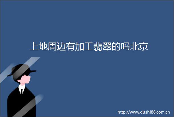 上地周边有加工翡翠的吗北京