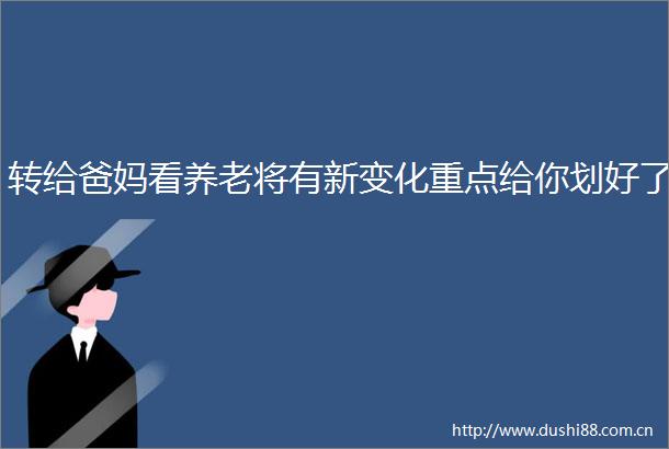 转给爸妈看养老将有新变化重点给你划好了