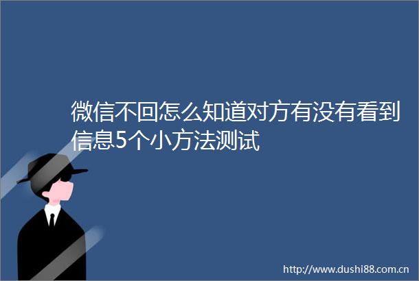 微信不回怎么知道对方有没有看到信息5个小方法测试