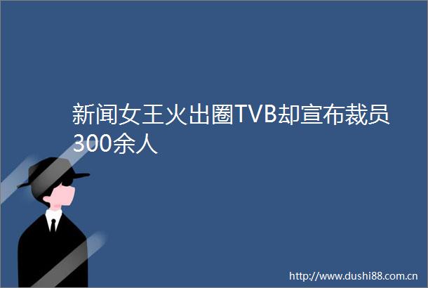 新闻女王火出圈TVB却宣布裁员300余人