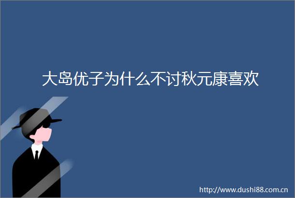 大岛优子为什么不讨秋元康喜欢