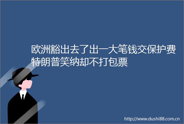 欧洲豁出去了出一大笔钱交保护费特朗普笑纳却不打包票