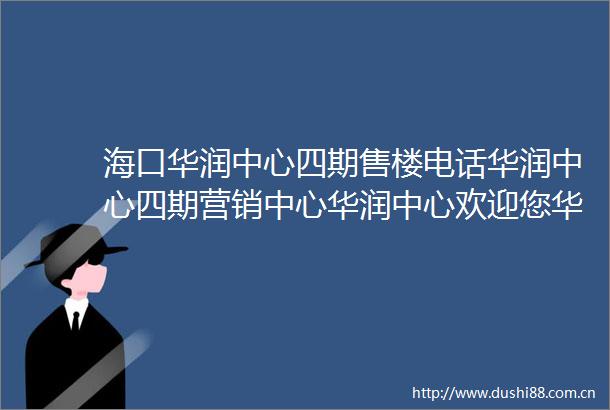海口华润中心四期售楼电话华润中心四期营销中心华润中心欢迎您华润中心首页网站大平层楼盘详情