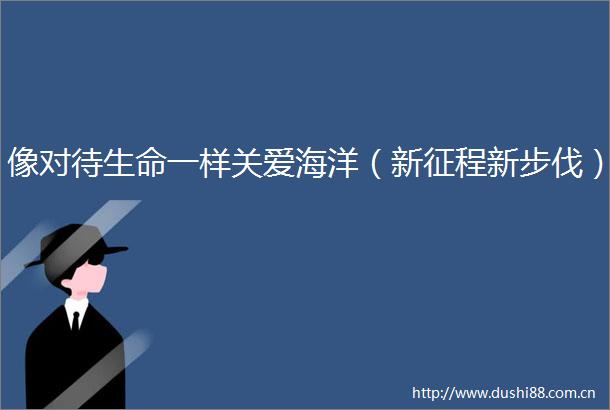 像对待生命一样关爱海洋（新征程新步伐）