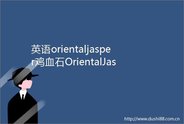 英语orientaljasper鸡血石OrientalJasper单词