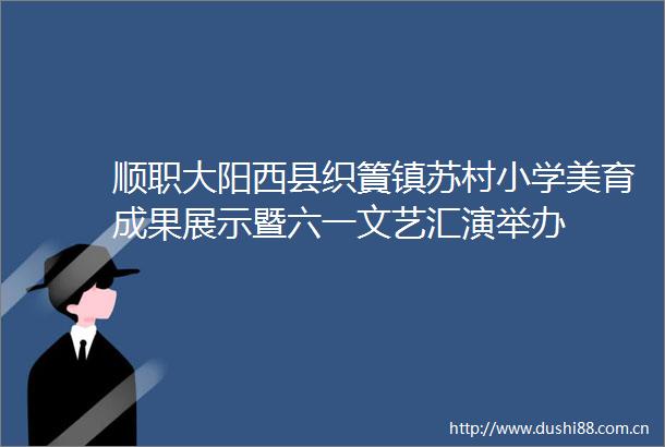 顺职大阳西县织篢镇苏村小学美育成果展示暨六一文艺汇演举办