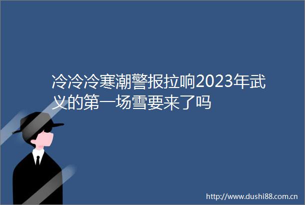 冷冷冷寒潮警报拉响2023年武义的第一场雪要来了吗