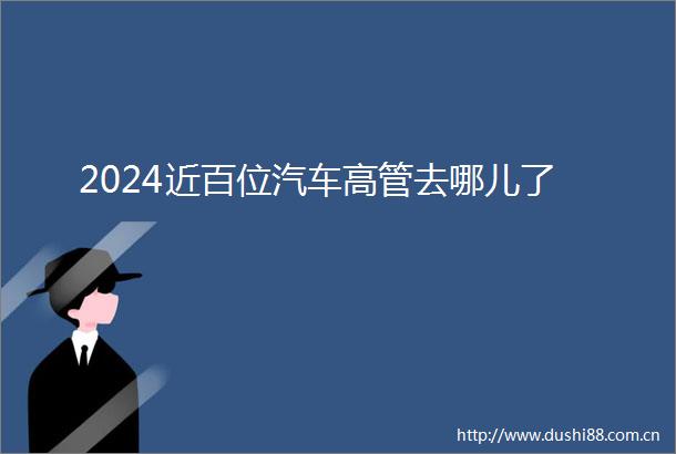 2024近百位汽车高管去哪儿了