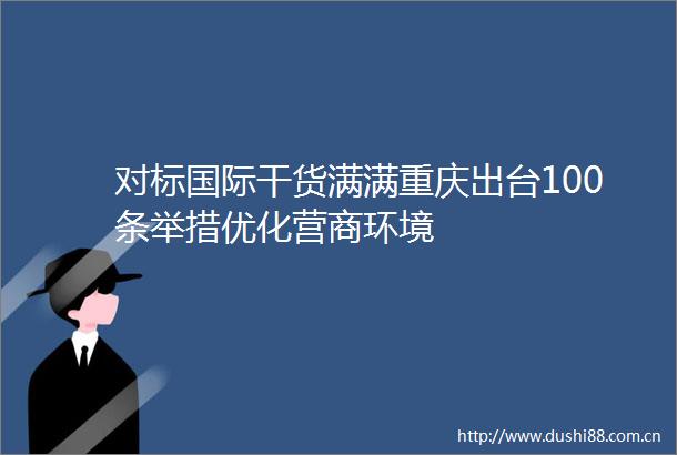 对标国际干货满满重庆出台100条举措优化营商环境