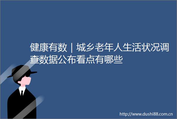 健康有数｜城乡老年人生活状况调查数据公布看点有哪些