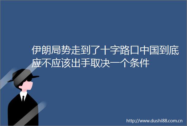 伊朗局势走到了十字路口到底应不应该出手取决一个条件