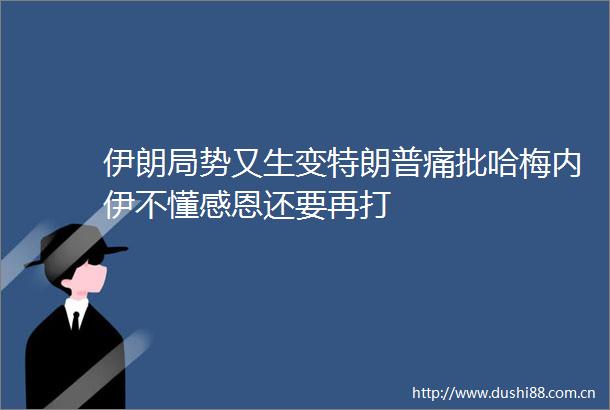 伊朗局势又生变特朗普痛批哈梅内伊不懂感恩还要再打
