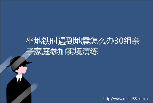 坐地铁时遇到地震怎么办30组亲子家庭参加实境演练
