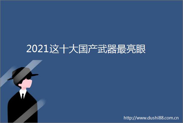 2021这十大国产武器最亮眼