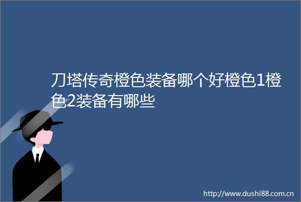 刀塔传奇橙色装备哪个好橙色1橙色2装备有哪些