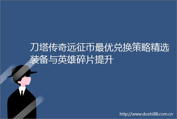 刀塔传奇远征币最优兑换策略精选装备与英雄碎片提升
