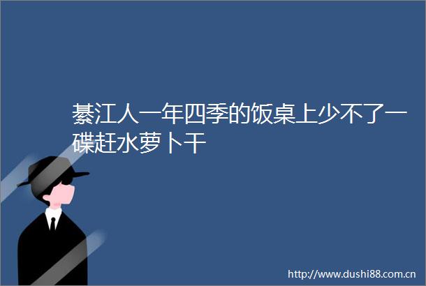 綦江人一年四季的饭桌上少不了一碟赶水萝卜干