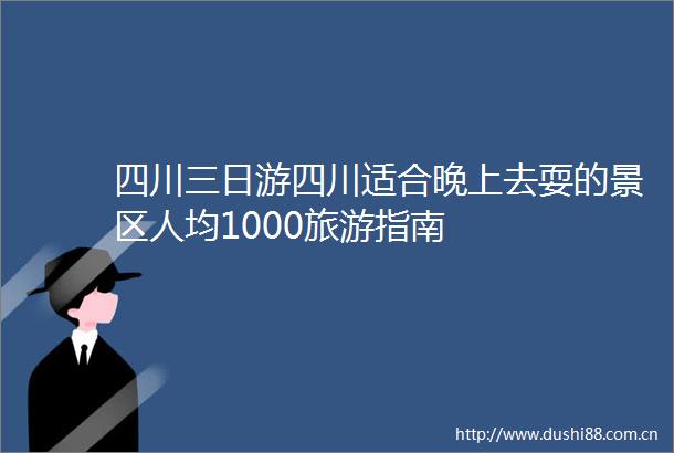 四川三日游四川适合晚上去耍的景区人均1000旅游指南