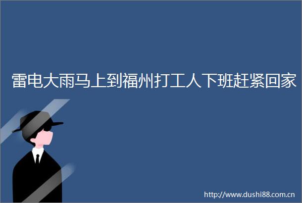 雷电大雨马上到福州打工人下班赶紧回家